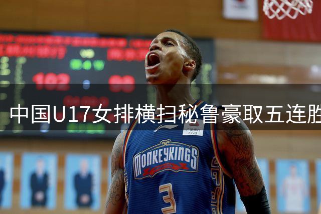中国U17女排横扫秘鲁豪取五连胜 强势挺进世锦赛16强