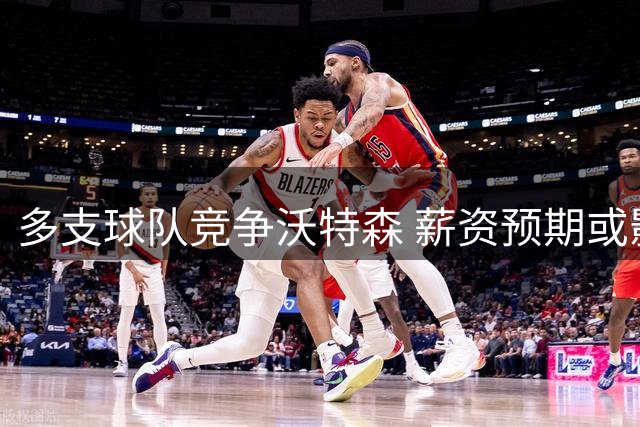 多支球队竞争沃特森 薪资预期或影响其签约去向