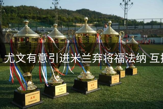 尤文有意引进米兰弃将福法纳 互换交易或成选项