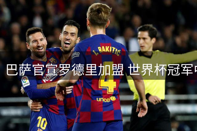 巴萨官宣罗德里加盟 世界杯冠军中场三杰聚首诺坎普