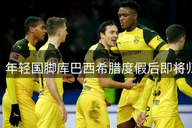 年轻国脚库巴西希腊度假后即将归队