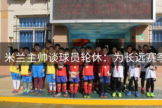 米兰主帅谈球员轮休：为长远赛季考虑的战略部署