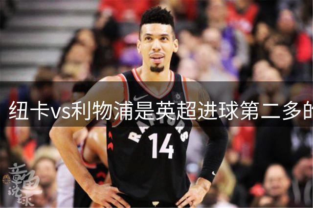 纽卡vs利物浦是英超进球第二多的对决，仅次于利物浦vs热刺