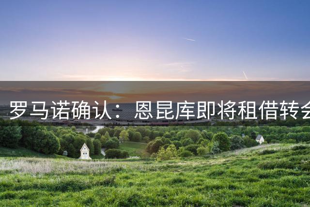 罗马诺确认：恩昆库即将租借转会RB莱比锡