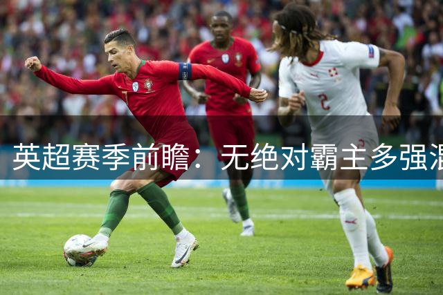 英超赛季前瞻：无绝对霸主多强混战 争冠格局悬念丛生