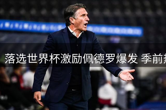 落选世界杯激励佩德罗爆发 季前热身赛5场7球状态火热