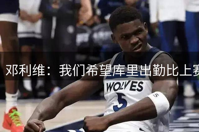 邓利维：我们希望库里出勤比上赛季好 但必须谨慎对待他的膝盖
