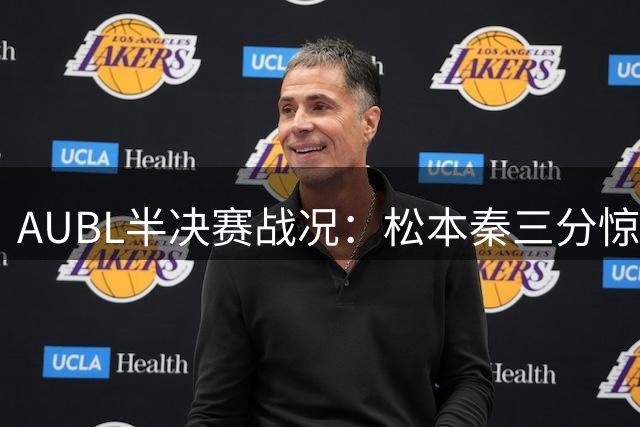 AUBL半决赛战况：松本秦三分惊艳，清华末节落后早稻田