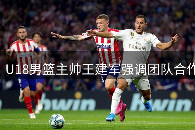 U18男篮主帅王建军强调团队合作是制胜关键